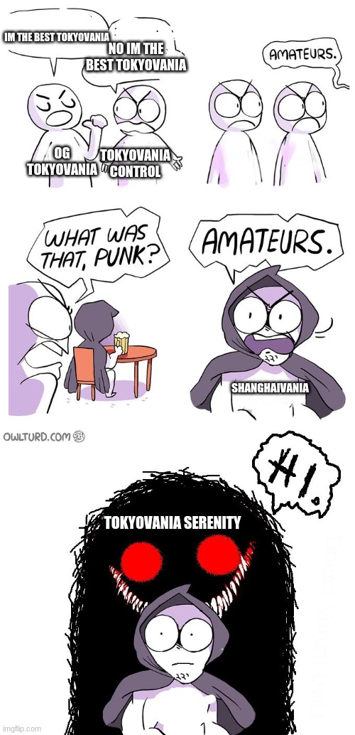 just my opinion | IM THE BEST TOKYOVANIA; NO IM THE BEST TOKYOVANIA; OG TOKYOVANIA; TOKYOVANIA CONTROL; SHANGHAIVANIA; TOKYOVANIA SERENITY | image tagged in amateurs 3 0 | made w/ Imgflip meme maker