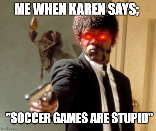 Say That Again I Dare You | ME WHEN KAREN SAYS;; "SOCCER GAMES ARE STUPID" | image tagged in memes,say that again i dare you | made w/ Imgflip meme maker