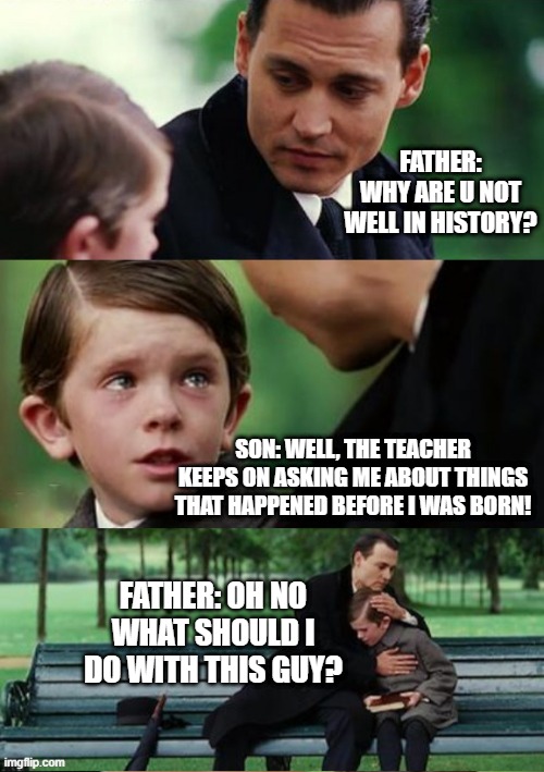 What to do? | FATHER: WHY ARE U NOT WELL IN HISTORY? SON: WELL, THE TEACHER KEEPS ON ASKING ME ABOUT THINGS THAT HAPPENED BEFORE I WAS BORN! FATHER: OH NO WHAT SHOULD I DO WITH THIS GUY? | image tagged in finding neverland | made w/ Imgflip meme maker