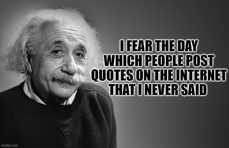 albert einstein quotes | I FEAR THE DAY WHICH PEOPLE POST QUOTES ON THE INTERNET THAT I NEVER SAID | image tagged in albert einstein quotes | made w/ Imgflip meme maker