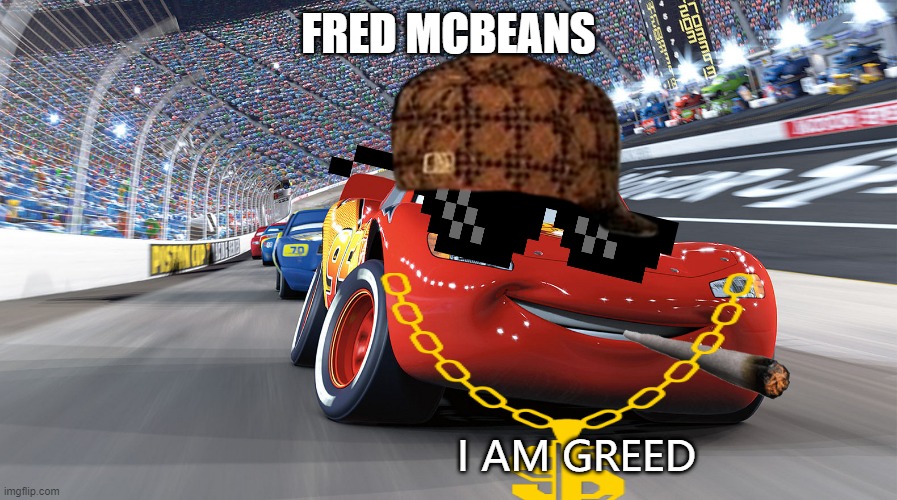 Fred Mcbeans meme | FRED MCBEANS; I AM GREED | image tagged in lightning mcqueen | made w/ Imgflip meme maker