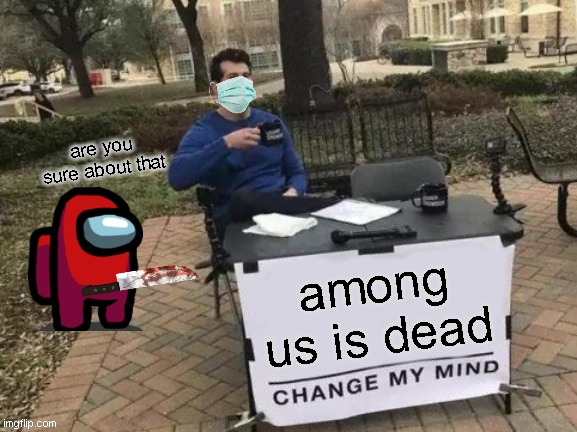Change My Mind | are you sure about that; among us is dead | image tagged in memes,change my mind | made w/ Imgflip meme maker