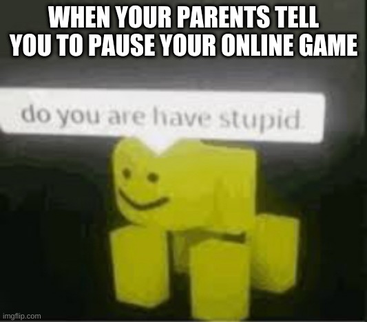 do you are have stupid | WHEN YOUR PARENTS TELL YOU TO PAUSE YOUR ONLINE GAME | image tagged in do you are have stupid | made w/ Imgflip meme maker