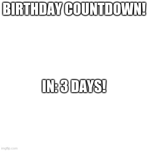 Blank Transparent Square | BIRTHDAY COUNTDOWN! IN: 3 DAYS! | image tagged in memes,blank transparent square | made w/ Imgflip meme maker