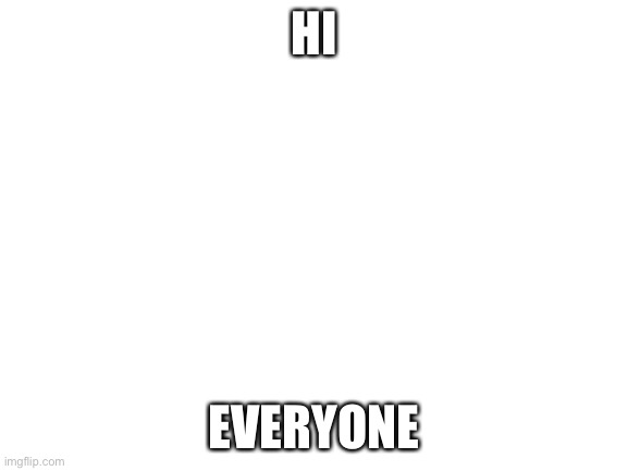 Blank White Template | HI; EVERYONE | image tagged in blank white template | made w/ Imgflip meme maker
