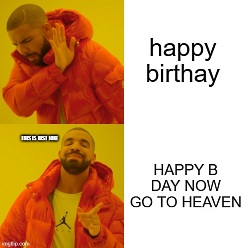 Drake Hotline Bling Meme | happy birthay HAPPY B DAY NOW GO TO HEAVEN THIS IS JUST JOKE | image tagged in memes,drake hotline bling | made w/ Imgflip meme maker