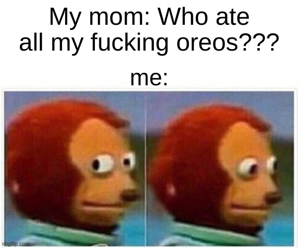 Monkey Puppet Meme | My mom: Who ate all my fucking oreos??? me: | image tagged in memes,monkey puppet | made w/ Imgflip meme maker