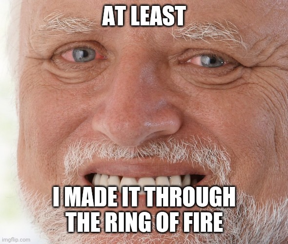 Hide the Pain Harold | AT LEAST I MADE IT THROUGH THE RING OF FIRE | image tagged in hide the pain harold | made w/ Imgflip meme maker