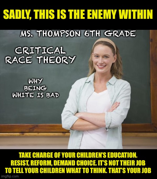 Schools aren’t indoctrination centers | SADLY, THIS IS THE ENEMY WITHIN; MS. THOMPSON 6TH GRADE; CRITICAL RACE THEORY; WHY BEING WHITE IS BAD; TAKE CHARGE OF YOUR CHILDREN’S EDUCATION. RESIST, REFORM, DEMAND CHOICE. IT’S NOT THEIR JOB TO TELL YOUR CHILDREN WHAT TO THINK. THAT’S YOUR JOB | image tagged in stop it,unhelpful teacher,liars,leftists,cultural marxism,democratic socialism | made w/ Imgflip meme maker