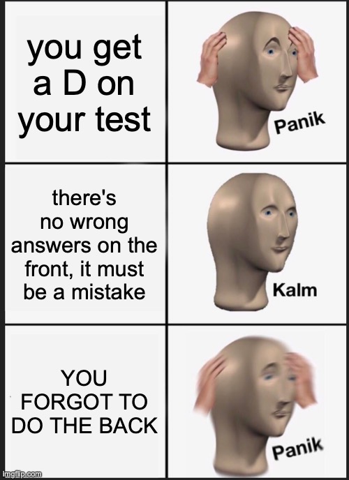 happened to me in 1st grade lmao | you get a D on your test; there's no wrong answers on the front, it must be a mistake; YOU FORGOT TO DO THE BACK | image tagged in memes,panik kalm panik | made w/ Imgflip meme maker