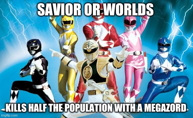 power rangers | SAVIOR OR WORLDS; KILLS HALF THE POPULATION WITH A MEGAZORD | image tagged in power rangers | made w/ Imgflip meme maker