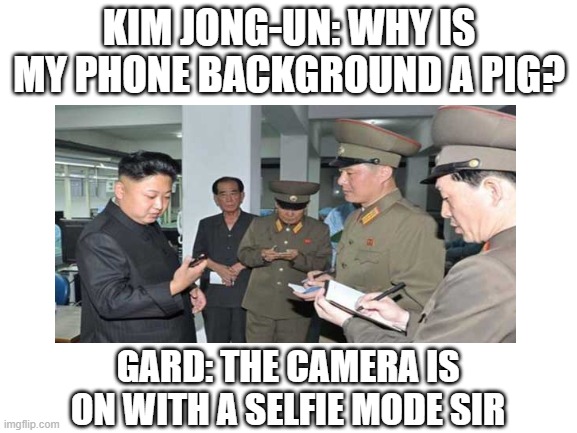 KIM JONG-UN: WHY IS MY PHONE BACKGROUND A PIG? GARD: THE CAMERA IS ON WITH A SELFIE MODE SIR | image tagged in kim jong un | made w/ Imgflip meme maker