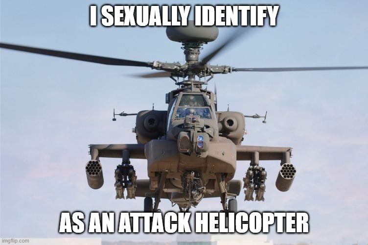 apache helicopter gender | I SEXUALLY IDENTIFY AS AN ATTACK HELICOPTER | image tagged in apache helicopter gender | made w/ Imgflip meme maker