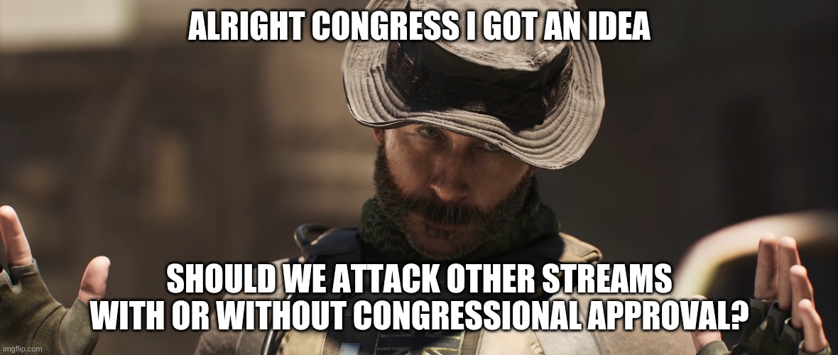 We're All a Little [X] | ALRIGHT CONGRESS I GOT AN IDEA; SHOULD WE ATTACK OTHER STREAMS WITH OR WITHOUT CONGRESSIONAL APPROVAL? | image tagged in we're all a little x | made w/ Imgflip meme maker