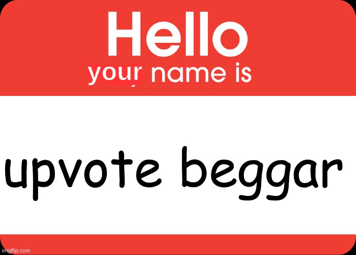 Hello My Name Is | your upvote beggar | image tagged in hello my name is | made w/ Imgflip meme maker