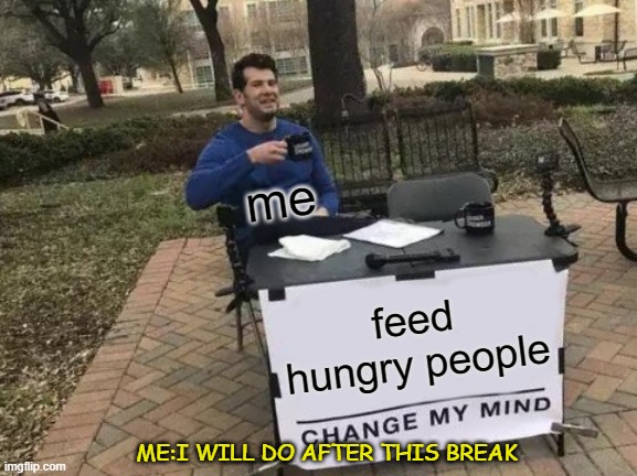 been nice today | me; feed hungry people; ME:I WILL DO AFTER THIS BREAK | image tagged in memes,change my mind | made w/ Imgflip meme maker