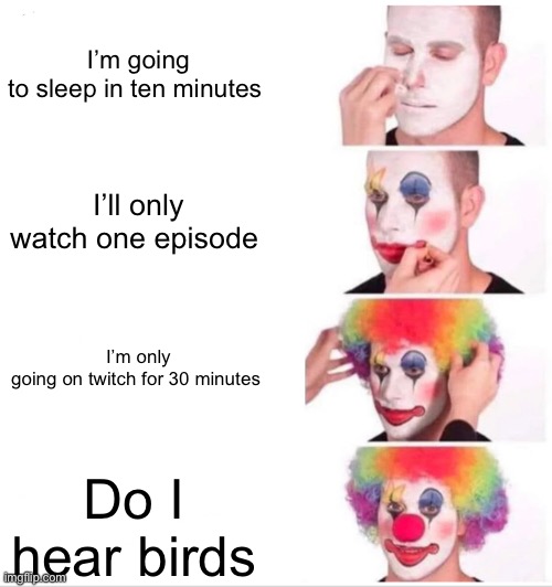 Clown Applying Makeup Meme | I’m going to sleep in ten minutes; I’ll only watch one episode; I’m only going on twitch for 30 minutes; Do I hear birds | image tagged in memes,clown applying makeup | made w/ Imgflip meme maker