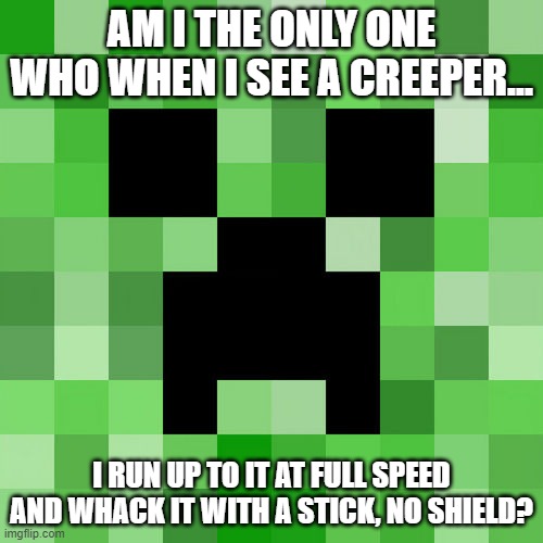 Am I the only one....? | AM I THE ONLY ONE WHO WHEN I SEE A CREEPER... I RUN UP TO IT AT FULL SPEED AND WHACK IT WITH A STICK, NO SHIELD? | image tagged in memes,minecraft,minecraft creeper | made w/ Imgflip meme maker