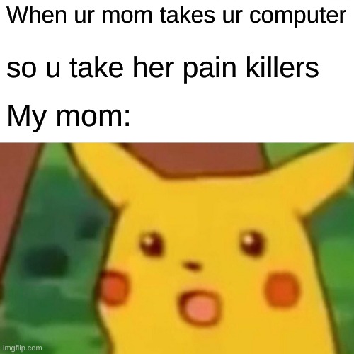 Surprised Pikachu Meme | When ur mom takes ur computer; so u take her pain killers; My mom: | image tagged in memes,surprised pikachu | made w/ Imgflip meme maker