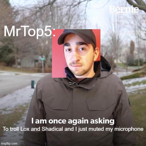 MrTop5 | MrTop5:; To troll Lox and Shadical and I just muted my microphone | image tagged in memes,bernie i am once again asking for your support | made w/ Imgflip meme maker