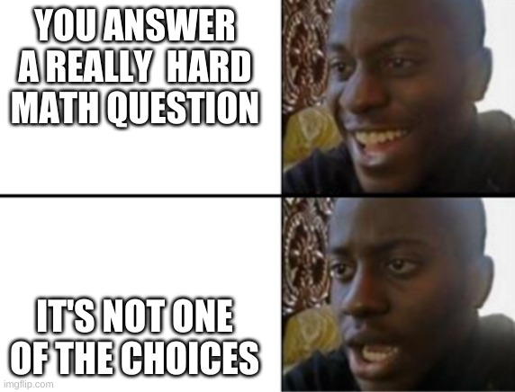 Multiple choice dilema | YOU ANSWER A REALLY  HARD MATH QUESTION; IT'S NOT ONE OF THE CHOICES | image tagged in oh yeah oh no | made w/ Imgflip meme maker