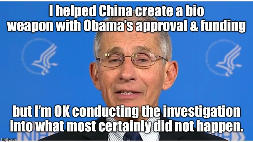 Dr Fauci | I helped China create a bio weapon with Obama’s approval & funding but I’m OK conducting the investigation into what most certainly did not  | image tagged in dr fauci | made w/ Imgflip meme maker