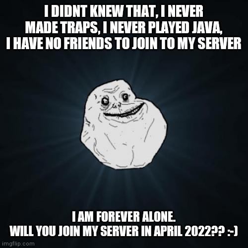 Forever Alone Meme | I DIDNT KNEW THAT, I NEVER MADE TRAPS, I NEVER PLAYED JAVA, I HAVE NO FRIENDS TO JOIN TO MY SERVER I AM FOREVER ALONE.
WILL YOU JOIN MY SERV | image tagged in memes,forever alone | made w/ Imgflip meme maker