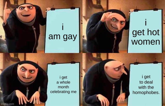 Gru's Plan Meme | i am gay; i get hot women; i get a whole month celebrating me; i get to deal with the homophobes. | image tagged in memes,gru's plan | made w/ Imgflip meme maker