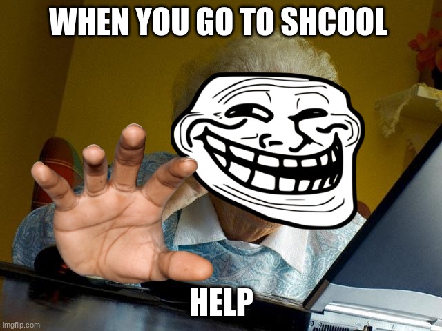 Grandma Finds The Internet | WHEN YOU GO TO SHCOOL; HELP | image tagged in memes,grandma finds the internet | made w/ Imgflip meme maker