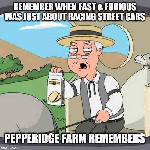 Pepperidge Farm Remembers Meme | REMEMBER WHEN FAST & FURIOUS WAS JUST ABOUT RACING STREET CARS; PEPPERIDGE FARM REMEMBERS | image tagged in memes,pepperidge farm remembers,fast and furious | made w/ Imgflip meme maker