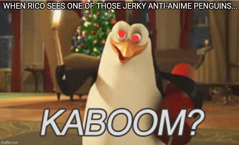 Rico vs anti-anime! | WHEN RICO SEES ONE OF THOSE JERKY ANTI-ANIME PENGUINS... | image tagged in penguins of madagascar kaboom,pro anime,penguin,bomb | made w/ Imgflip meme maker