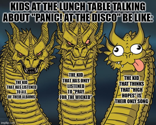 Talking at Lunch be like: | KIDS AT THE LUNCH TABLE TALKING ABOUT "PANIC! AT THE DISCO" BE LIKE:; THE KID THAT HAS ONLY LISTENED TO "PRAY FOR THE WICKED"; THE KID THAT THINKS THAT "HIGH HOPES" IS THEIR ONLY SONG; THE KID THAT HAS LISTENED TO ALL OF THEIR ALBUMS | image tagged in three-headed dragon | made w/ Imgflip meme maker