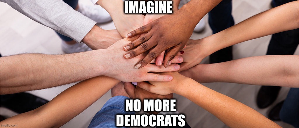 The real end of racism | IMAGINE; NO MORE DEMOCRATS | image tagged in democratic party,democrats,racism,racial harmony,memes,race card | made w/ Imgflip meme maker
