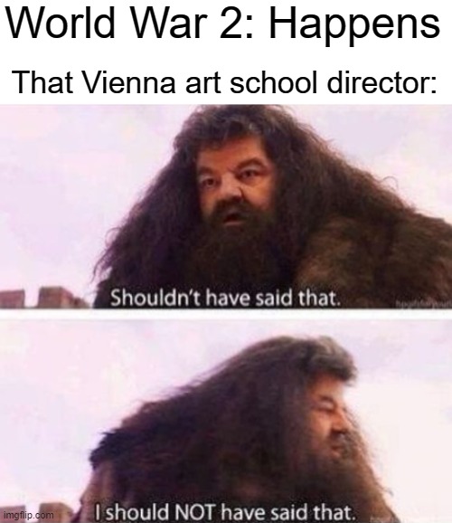 If only he knew | World War 2: Happens; That Vienna art school director: | image tagged in memes,this,is,not,meant,offensively | made w/ Imgflip meme maker
