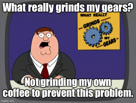 Peter Griffin News Meme | What really grinds my gears? Not grinding my own coffee to prevent this problem. | image tagged in memes,peter griffin news | made w/ Imgflip meme maker