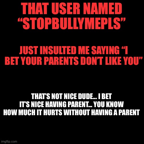 Scree | THAT USER NAMED “STOPBULLYMEPLS”; JUST INSULTED ME SAYING “I BET YOUR PARENTS DON’T LIKE YOU”; THAT’S NOT NICE DUDE... I BET IT’S NICE HAVING PARENT... YOU KNOW HOW MUCH IT HURTS WITHOUT HAVING A PARENT | image tagged in meru kinky | made w/ Imgflip meme maker