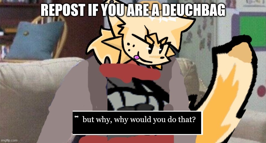 lesser dog but why? (updated) | REPOST IF YOU ARE A DEUCHBAG | image tagged in lesser dog but why updated | made w/ Imgflip meme maker