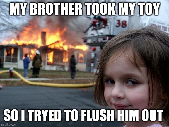 Disaster Girl | MY BROTHER TOOK MY TOY; SO I TRYED TO FLUSH HIM OUT | image tagged in memes,disaster girl | made w/ Imgflip meme maker