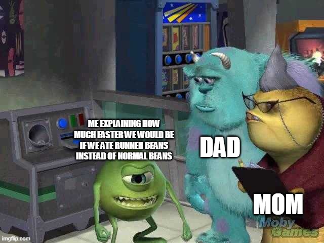 Mike wazowski trying to explain | DAD; ME EXPLAINING HOW MUCH FASTER WE WOULD BE IF WE ATE RUNNER BEANS INSTEAD OF NORMAL BEANS; MOM | image tagged in mike wazowski trying to explain | made w/ Imgflip meme maker