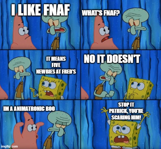 Stop it Patrick, you're scaring him! (FNAF edition) |  WHAT'S FNAF? I LIKE FNAF; IT MEANS FIVE NEWBIES AT FRED'S; NO IT DOESN'T; STOP IT PATRICK, YOU'RE SCARING HIM! IM A ANIMATRONIC BOO | image tagged in stop it patrick you're scaring him correct text boxes,fnaf | made w/ Imgflip meme maker