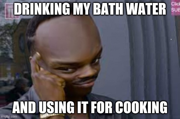 BIG BRAIN | DRINKING MY BATH WATER; AND USING IT FOR COOKING | image tagged in funny | made w/ Imgflip meme maker