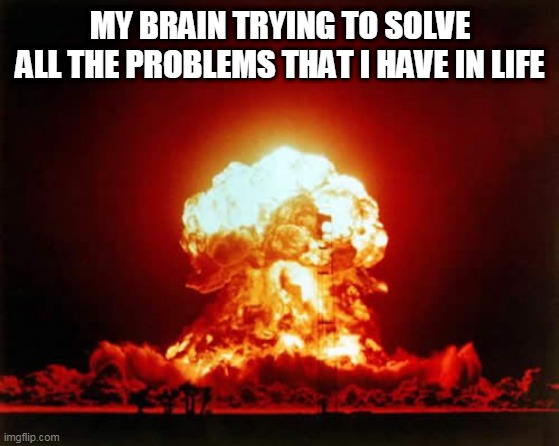 Nuclear Explosion Meme | MY BRAIN TRYING TO SOLVE ALL THE PROBLEMS THAT I HAVE IN LIFE | image tagged in memes,nuclear explosion,mind blown,problems,headache,life | made w/ Imgflip meme maker