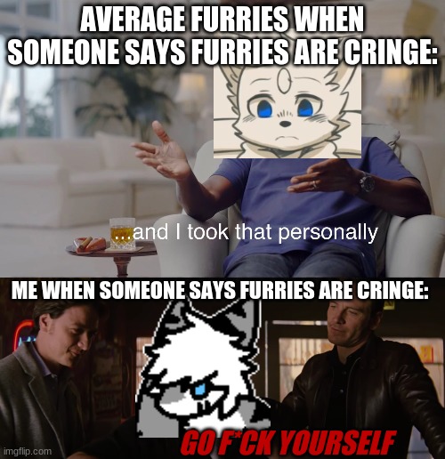 my type of furry is 'one mad tiger shark | AVERAGE FURRIES WHEN SOMEONE SAYS FURRIES ARE CRINGE:; ME WHEN SOMEONE SAYS FURRIES ARE CRINGE:; GO F*CK YOURSELF | image tagged in and i took that personally,xmen,furry,furry memes,the furry fandom,instant karma | made w/ Imgflip meme maker