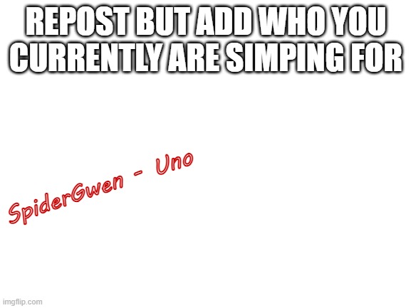 Blank White Template | REPOST BUT ADD WHO YOU CURRENTLY ARE SIMPING FOR; SpiderGwen - Uno | image tagged in blank white template | made w/ Imgflip meme maker