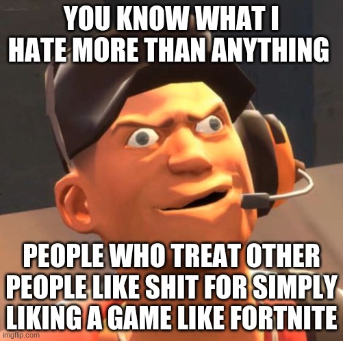 like fr tho stfu | YOU KNOW WHAT I HATE MORE THAN ANYTHING; PEOPLE WHO TREAT OTHER PEOPLE LIKE SHIT FOR SIMPLY LIKING A GAME LIKE FORTNITE | image tagged in tf2 scout,opinion | made w/ Imgflip meme maker