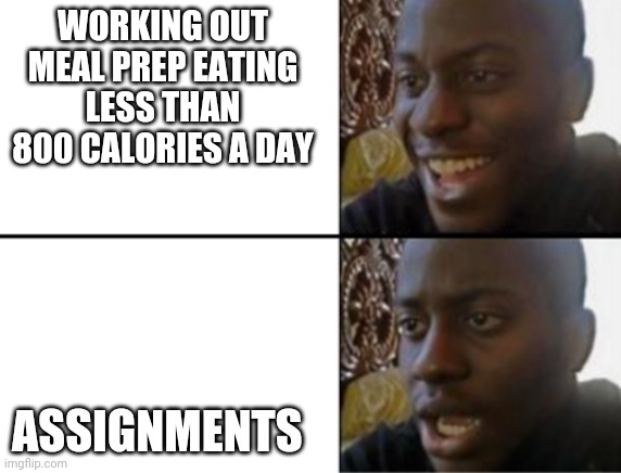 Oh yeah! Oh no... | WORKING OUT MEAL PREP EATING LESS THAN 800 CALORIES A DAY; ASSIGNMENTS | image tagged in oh yeah oh no | made w/ Imgflip meme maker