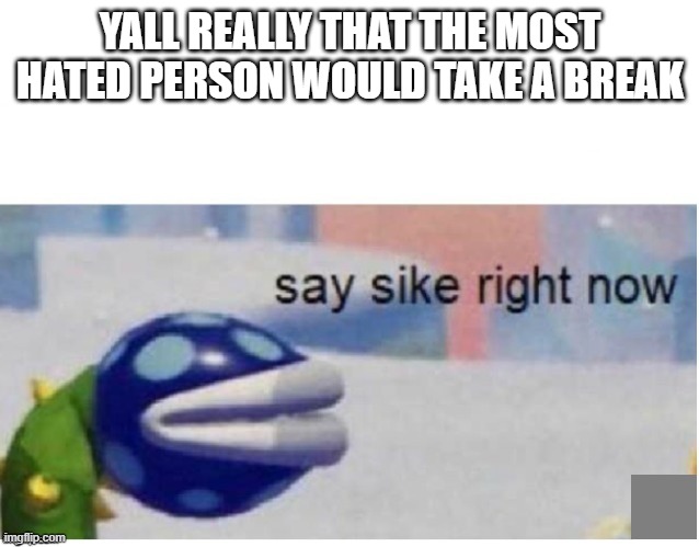 say sike right now | YALL REALLY THAT THE MOST HATED PERSON WOULD TAKE A BREAK | image tagged in say sike right now | made w/ Imgflip meme maker