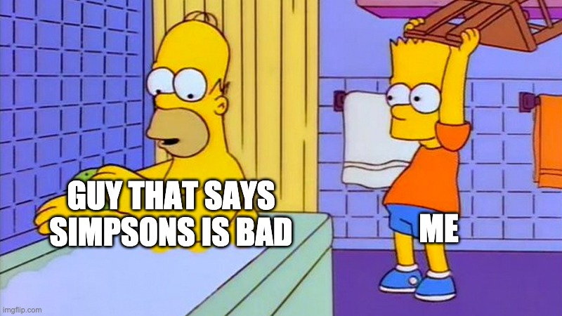 bart hitting homer with a chair | GUY THAT SAYS SIMPSONS IS BAD ME | image tagged in bart hitting homer with a chair | made w/ Imgflip meme maker