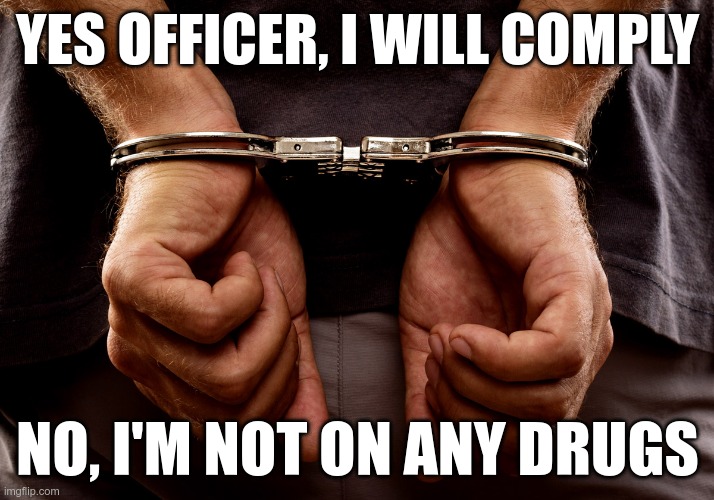 Handcuffs | YES OFFICER, I WILL COMPLY NO, I'M NOT ON ANY DRUGS | image tagged in handcuffs | made w/ Imgflip meme maker