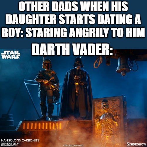 Poor Solo.... |  OTHER DADS WHEN HIS DAUGHTER STARTS DATING A BOY: STARING ANGRILY TO HIM; DARTH VADER: | image tagged in han solo,han solo frozen carbonite,daughter | made w/ Imgflip meme maker